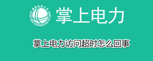 掌上电力访问超时怎么办？掌上电力访问超时原因分享