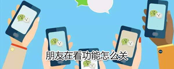 朋友在看功能怎么关？朋友在看功能关闭方法一览
