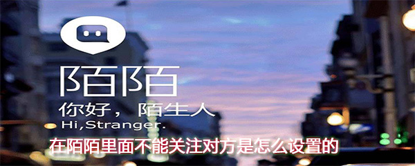 陌陌里面不能关注对方是如何设置的_不能关注对方设置方法分享