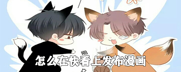 如何在快看上发布漫画_发布漫画方法说明
