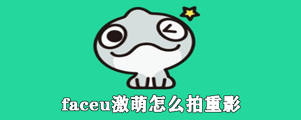 faceu激萌怎么拍重影_激萌相机重影拍摄教程