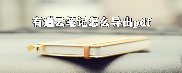 有道云笔记怎么导出pdf_pdf转换方式一览