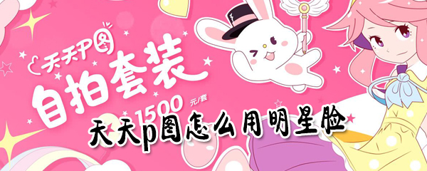 天天p图如何用明星脸？天天p图用明星脸操作指南