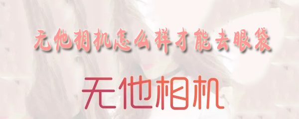 无他相机如何才能去眼袋？无他相机去眼袋方法介绍