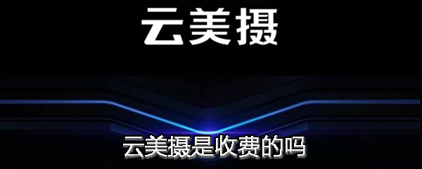 云美摄是收费的吗 云美摄怎么开通会员