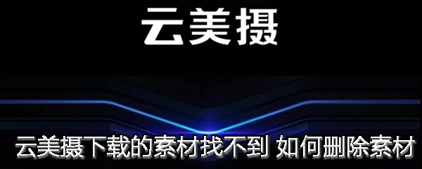云美摄出现下载素材找不到具体处理方法