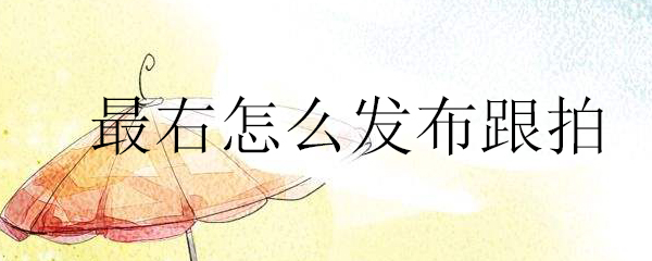 最右怎么发布跟拍_最右发布跟拍方法