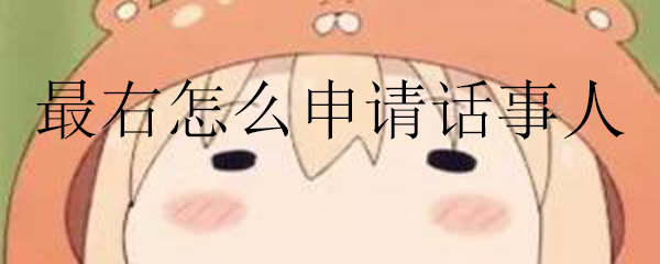 最右怎么申请话事人_最右申请话事人的方法