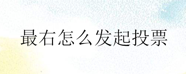 最右怎么发起投票_最右发起投票的方法介绍