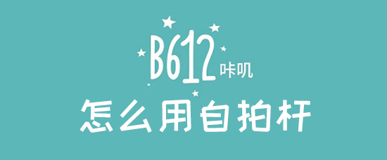 b612咔叽怎么用自拍杆_b612咔叽用自拍杆教程