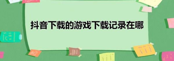 抖音下载的游戏下载记录在哪