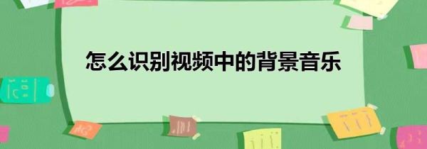 怎么识别视频中的背景音乐