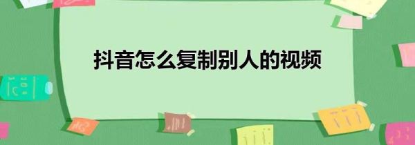 抖音怎么复制别人的视频