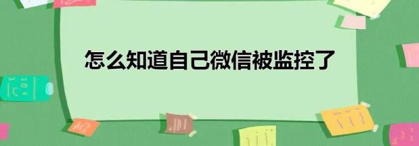 怎么知道自己微信被监控了