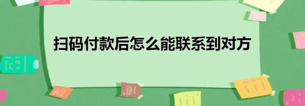 扫码付款后怎么能联系到对方