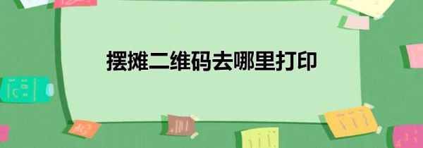 摆摊二维码去哪里打印