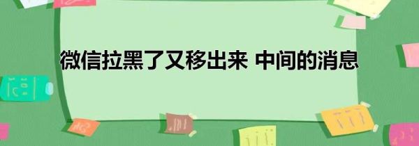 微信拉黑了又移出来 中间的消息