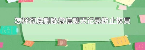 怎样彻底删除微信聊天记录防止恢复