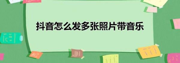 抖音怎么发多张照片带音乐