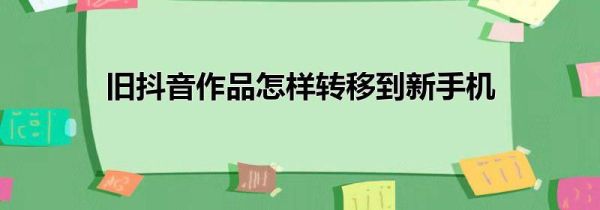 旧抖音作品怎样转移到新手机