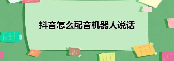 抖音怎么配音机器人说话