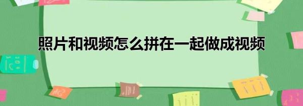 照片和视频怎么拼在一起做成视频