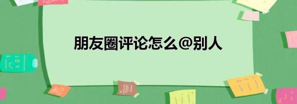 朋友圈评论怎么@别人