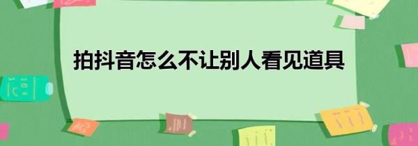 拍抖音怎么不让别人看见道具