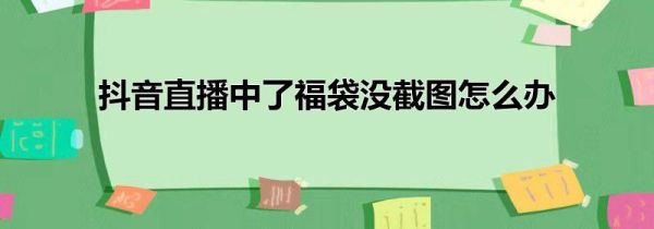 抖音直播中了福袋没截图怎么办