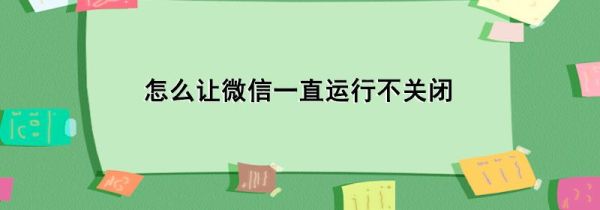 怎么让微信一直运行不关闭